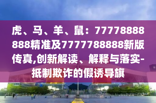 虎、馬、羊、鼠：77778888888精準(zhǔn)及7777788888新版?zhèn)髡?創(chuàng)新解讀、解釋與落實(shí)-抵制欺詐的假誘導(dǎo)旗