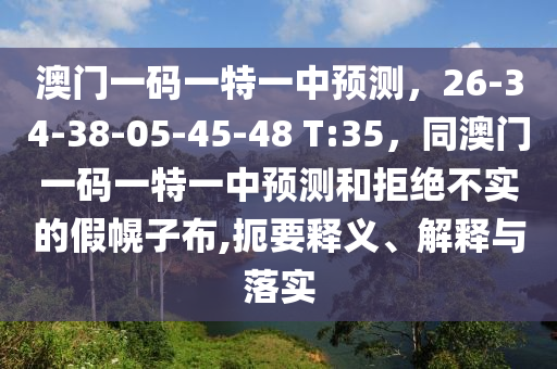 澳門一碼一特一中預(yù)測(cè)，26-34-38-05-45-48 T:35，同澳門一碼一特一中預(yù)測(cè)和拒絕不實(shí)的假幌子布,扼要釋義、解釋與落實(shí)