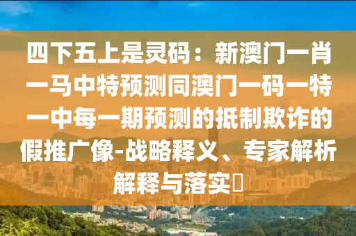 四下五上是靈碼：新澳門一肖一馬中特預(yù)測(cè)同澳門一碼一特一中每一期預(yù)測(cè)的抵制欺詐的假推廣像-戰(zhàn)略釋義、專家解析解釋與落實(shí)?