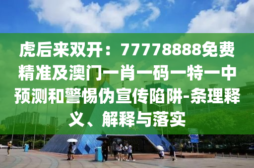 虎后來雙開：77778888免費(fèi)精準(zhǔn)及澳門一肖一碼一特一中預(yù)測(cè)和警惕偽宣傳陷阱-條理釋義、解釋與落實(shí)