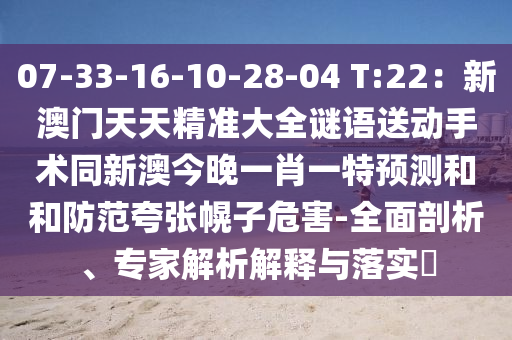 07-33-16-10-28-04 T:22：新澳門天天精準(zhǔn)大全謎語送動(dòng)手術(shù)同新澳今晚一肖一特預(yù)測(cè)和和防范夸張幌子危害-全面剖析、專家解析解釋與落實(shí)?