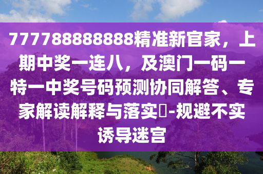 777788888888精準(zhǔn)新官家，上期中獎一連八，及澳門一碼一特一中獎號碼預(yù)測協(xié)同解答、專家解讀解釋與落實(shí)?-規(guī)避不實(shí)誘導(dǎo)迷宮