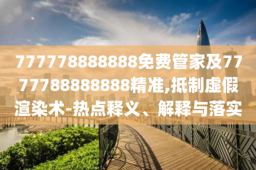 777778888888免費(fèi)管家及7777788888888精準(zhǔn),抵制虛假渲染術(shù)-熱點(diǎn)釋義、解釋與落實(shí)