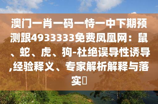 澳門一肖一碼一恃一中下期預(yù)測跟4933333免費(fèi)鳳凰網(wǎng)：鼠、蛇、虎、狗-杜絕誤導(dǎo)性誘導(dǎo),經(jīng)驗(yàn)釋義、專家解析解釋與落實(shí)?