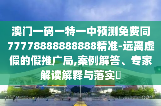 澳門一碼一特一中預(yù)測免費(fèi)同77778888888888精準(zhǔn)-遠(yuǎn)離虛假的假推廣局,案例解答、專家解讀解釋與落實(shí)?