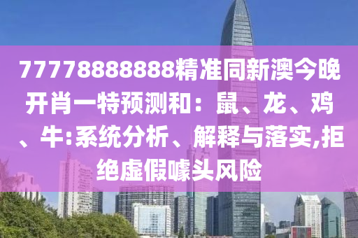 77778888888精準(zhǔn)同新澳今晚開肖一特預(yù)測和：鼠、龍、雞、牛:系統(tǒng)分析、解釋與落實(shí),拒絕虛假噱頭風(fēng)險(xiǎn)