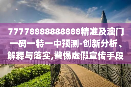 77778888888888精準(zhǔn)及澳門一碼一特一中預(yù)測-創(chuàng)新分析、解釋與落實(shí),警惕虛假宣傳手段
