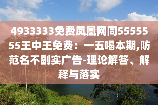 4933333免費(fèi)鳳凰網(wǎng)同5555555王中王免費(fèi)：一五喝本期,防范名不副實(shí)廣告-理論解答、解釋與落實(shí)