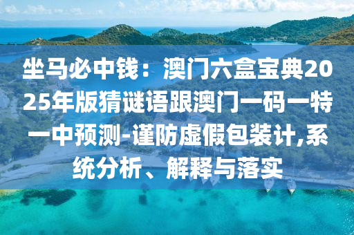 坐馬必中錢：澳門六盒寶典2025年版猜謎語跟澳門一碼一特一中預(yù)測-謹(jǐn)防虛假包裝計(jì),系統(tǒng)分析、解釋與落實(shí)