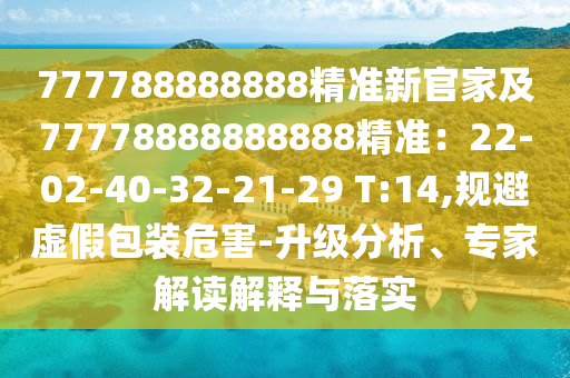 777788888888精準(zhǔn)新官家及77778888888888精準(zhǔn)：22-02-40-32-21-29 T:14,規(guī)避虛假包裝危害-升級分析、專家解讀解釋與落實(shí)