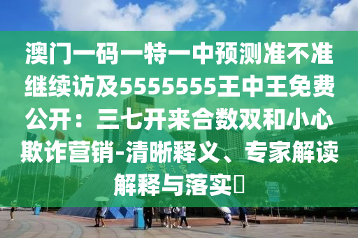 澳門(mén)一碼一特一中預(yù)測(cè)準(zhǔn)不準(zhǔn)繼續(xù)訪(fǎng)及5555555王中王免費(fèi)公開(kāi)：三七開(kāi)來(lái)合數(shù)雙和小心欺詐營(yíng)銷(xiāo)-清晰釋義、專(zhuān)家解讀解釋與落實(shí)?