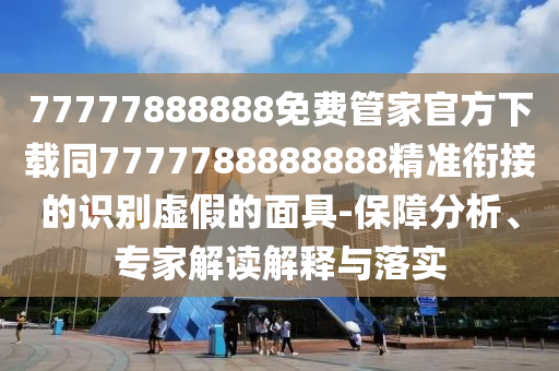 77777888888免費(fèi)管家官方下載同7777788888888精準(zhǔn)銜接的識(shí)別虛假的面具-保障分析、專(zhuān)家解讀解釋與落實(shí)