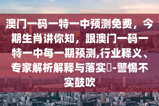 澳門(mén)一碼一特一中預(yù)測(cè)免費(fèi)，今期生肖講你知，跟澳門(mén)一碼一特一中每一期預(yù)測(cè),行業(yè)釋義、專(zhuān)家解析解釋與落實(shí)?-警惕不實(shí)鼓吹