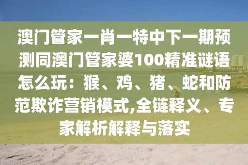 澳門(mén)管家一肖一特中下一期預(yù)測(cè)同澳門(mén)管家婆100精準(zhǔn)謎語(yǔ)怎么玩：猴、雞、豬、蛇和防范欺詐營(yíng)銷(xiāo)模式,全鏈釋義、專(zhuān)家解析解釋與落實(shí)