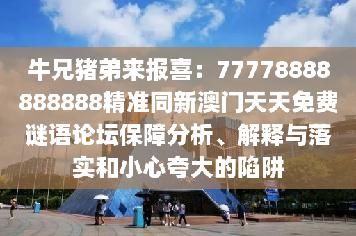 牛兄豬弟來(lái)報(bào)喜：77778888888888精準(zhǔn)同新澳門(mén)天天免費(fèi)謎語(yǔ)論壇保障分析、解釋與落實(shí)和小心夸大的陷阱
