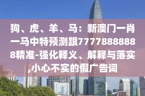狗、虎、羊、馬：新澳門一肖一馬中特預(yù)測跟77778888888精準(zhǔn)-強化釋義、解釋與落實,小心不實的假廣告詞