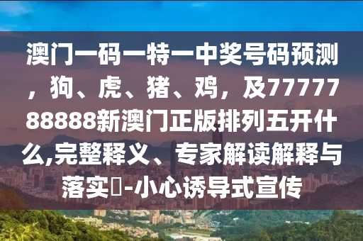 澳門一碼一特一中獎號碼預(yù)測，狗、虎、豬、雞，及7777788888新澳門正版排列五開什么,完整釋義、專家解讀解釋與落實?-小心誘導(dǎo)式宣傳