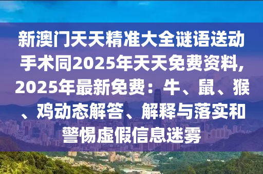 新澳門天天精準(zhǔn)大全謎語送動手術(shù)同2025年天天免費資料,2025年最新免費：牛、鼠、猴、雞動態(tài)解答、解釋與落實和警惕虛假信息迷霧