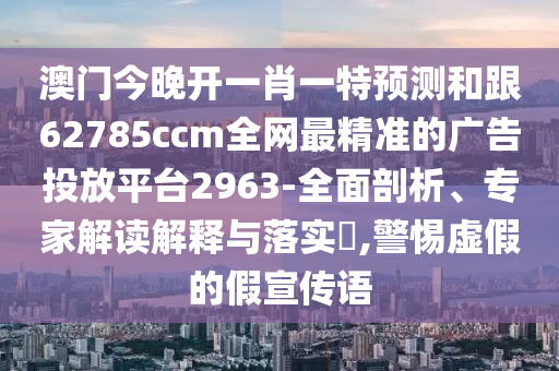 澳門今晚開一肖一特預(yù)測和跟62785ccm全網(wǎng)最精準(zhǔn)的廣告投放平臺2963-全面剖析、專家解讀解釋與落實?,警惕虛假的假宣傳語