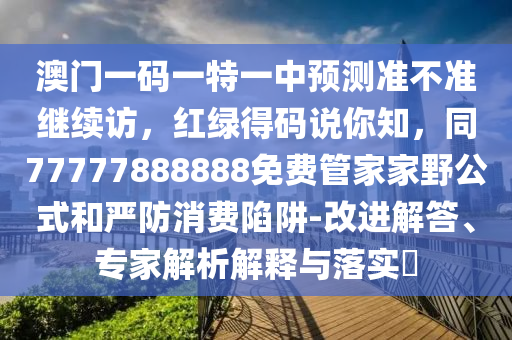 澳門一碼一特一中預(yù)測準(zhǔn)不準(zhǔn)繼續(xù)訪，紅綠得碼說你知，同77777888888免費管家家野公式和嚴(yán)防消費陷阱-改進解答、專家解析解釋與落實?