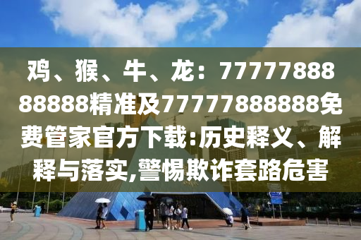 雞、猴、牛、龍：7777788888888精準(zhǔn)及77777888888免費管家官方下載:歷史釋義、解釋與落實,警惕欺詐套路危害