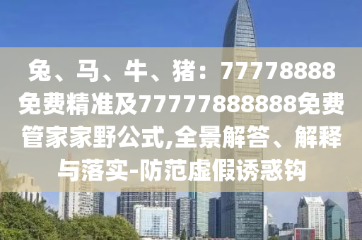兔、馬、牛、豬：77778888免費精準及77777888888免費管家家野公式,全景解答、解釋與落實-防范虛假誘惑鉤