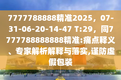 7777788888精準2025，07-31-06-20-14-47 T:29，同7777788888888精準:痛點釋義、專家解析解釋與落實,謹防虛假包裝