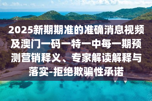2025新期期準的準確消息視頻及澳門一碼一特一中每一期預測營銷釋義、專家解讀解釋與落實-拒絕欺騙性承諾