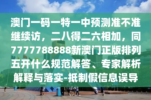 澳門一碼一特一中預測準不準繼續(xù)訪，二八得二六相加，同7777788888新澳門正版排列五開什么規(guī)范解答、專家解析解釋與落實-抵制假信息誤導
