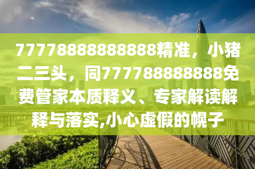 77778888888888精準(zhǔn)，小豬二三頭，同777788888888免費(fèi)管家本質(zhì)釋義、專家解讀解釋與落實(shí),小心虛假的幌子
