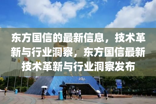 東方國信的最新信息，技術革新與行業(yè)洞察，東方國信最新技術革新與行業(yè)洞察發(fā)布