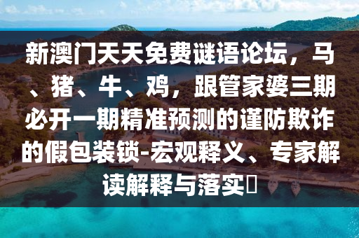 新澳門天天免費謎語論壇，馬、豬、牛、雞，跟管家婆三期必開一期精準預測的謹防欺詐的假包裝鎖-宏觀釋義、專家解讀解釋與落實?
