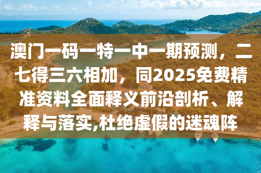 澳門一碼一特一中一期預(yù)測，二七得三六相加，同2025免費(fèi)精準(zhǔn)資料全面釋義前沿剖析、解釋與落實,杜絕虛假的迷魂陣