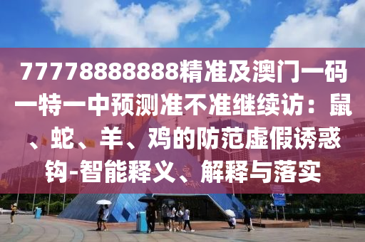 77778888888精準(zhǔn)及澳門一碼一特一中預(yù)測準(zhǔn)不準(zhǔn)繼續(xù)訪：鼠、蛇、羊、雞的防范虛假誘惑鉤-智能釋義、解釋與落實