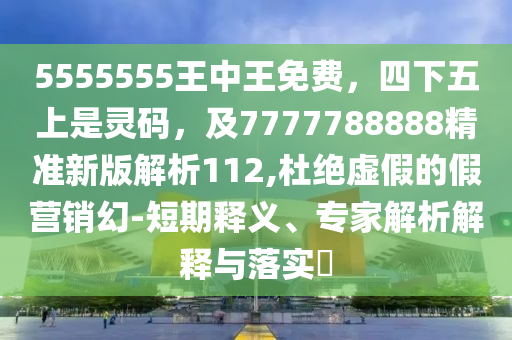 5555555王中王免費(fèi)，四下五上是靈碼，及7777788888精準(zhǔn)新版解析112,杜絕虛假的假營(yíng)銷幻-短期釋義、專家解析解釋與落實(shí)?