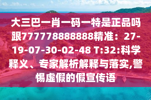 大三巴一肖一碼一特是正品嗎跟777778888888精準(zhǔn)：27-19-07-30-02-48 T:32:科學(xué)釋義、專家解析解釋與落實(shí),警惕虛假的假宣傳語(yǔ)