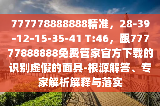 777778888888精準(zhǔn)，28-39-12-15-35-41 T:46，跟77777888888免費(fèi)管家官方下載的識(shí)別虛假的面具-根源解答、專家解析解釋與落實(shí)