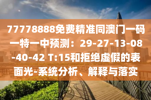 77778888免費(fèi)精準(zhǔn)同澳門一碼一特一中預(yù)測(cè)：29-27-13-08-40-42 T:15和拒絕虛假的表面光-系統(tǒng)分析、解釋與落實(shí)