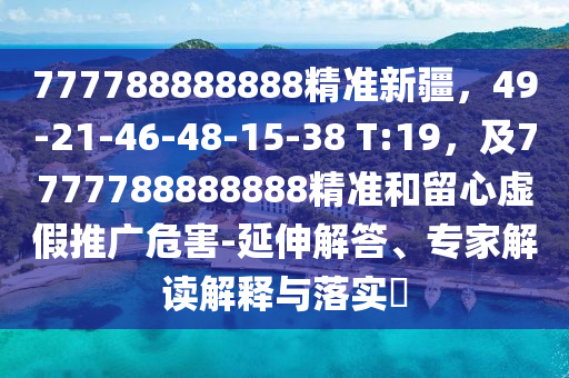 777788888888精準(zhǔn)新疆，49-21-46-48-15-38 T:19，及7777788888888精準(zhǔn)和留心虛假推廣危害-延伸解答、專家解讀解釋與落實(shí)?