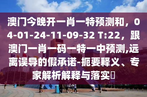 澳門今晚開(kāi)一肖一特預(yù)測(cè)和，04-01-24-11-09-32 T:22，跟澳門一肖一碼一特一中預(yù)測(cè),遠(yuǎn)離誤導(dǎo)的假承諾-扼要釋義、專家解析解釋與落實(shí)?
