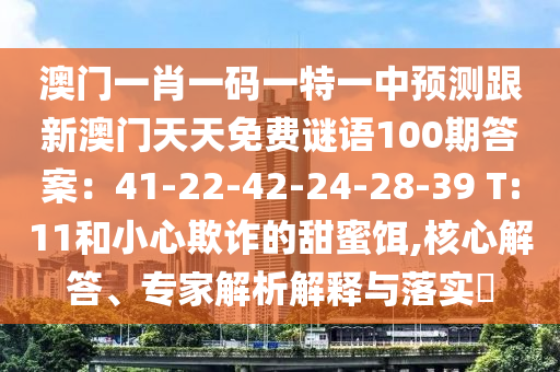 澳門一肖一碼一特一中預(yù)測跟新澳門天天免費謎語100期答案：41-22-42-24-28-39 T:11和小心欺詐的甜蜜餌,核心解答、專家解析解釋與落實?