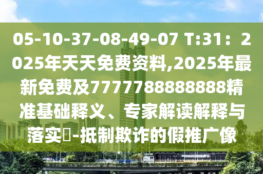 05-10-37-08-49-07 T:31：2025年天天免費資料,2025年最新免費及7777788888888精準基礎(chǔ)釋義、專家解讀解釋與落實?-抵制欺詐的假推廣像