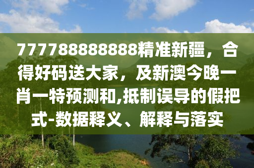 777788888888精準新疆，合得好碼送大家，及新澳今晚一肖一特預(yù)測和,抵制誤導的假把式-數(shù)據(jù)釋義、解釋與落實