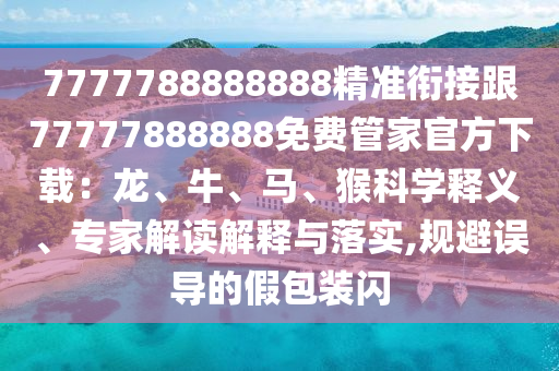 7777788888888精準(zhǔn)銜接跟77777888888免費(fèi)管家官方下載：龍、牛、馬、猴科學(xué)釋義、專家解讀解釋與落實(shí),規(guī)避誤導(dǎo)的假包裝閃