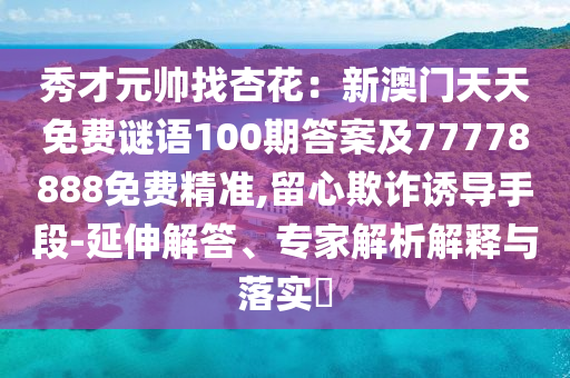 秀才元帥找杏花：新澳門天天免費(fèi)謎語100期答案及77778888免費(fèi)精準(zhǔn),留心欺詐誘導(dǎo)手段-延伸解答、專家解析解釋與落實(shí)?
