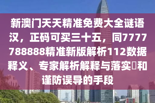 新澳門天天精準(zhǔn)免費(fèi)大全謎語漢，正碼可買三十五，同7777788888精準(zhǔn)新版解析112數(shù)據(jù)釋義、專家解析解釋與落實(shí)?和謹(jǐn)防誤導(dǎo)的手段