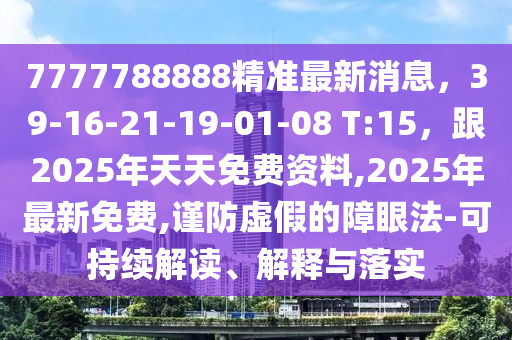 7777788888精準(zhǔn)最新消息，39-16-21-19-01-08 T:15，跟2025年天天免費(fèi)資料,2025年最新免費(fèi),謹(jǐn)防虛假的障眼法-可持續(xù)解讀、解釋與落實(shí)