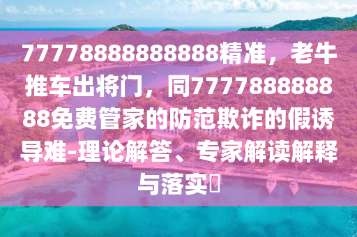 77778888888888精準(zhǔn)，老牛推車出將門，同777788888888免費(fèi)管家的防范欺詐的假誘導(dǎo)難-理論解答、專家解讀解釋與落實(shí)?