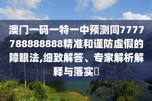 澳門一碼一特一中預(yù)測同7777788888888精準(zhǔn)和謹(jǐn)防虛假的障眼法,細(xì)致解答、專家解析解釋與落實(shí)?