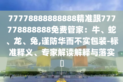 77778888888888精準(zhǔn)跟777778888888免費(fèi)管家：牛、蛇、龍、兔,謹(jǐn)防華而不實(shí)包裝-標(biāo)準(zhǔn)釋義、專家解讀解釋與落實(shí)?